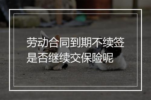 劳动合同到期不续签是否继续交保险呢