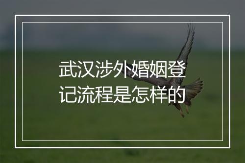 武汉涉外婚姻登记流程是怎样的