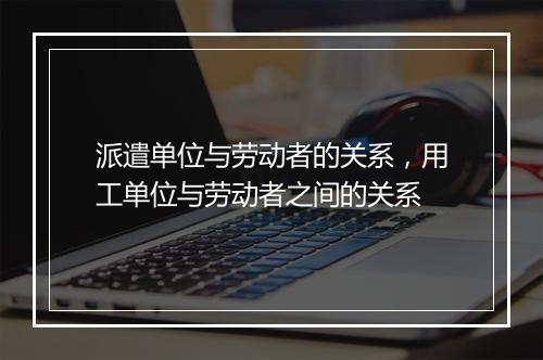 派遣单位与劳动者的关系，用工单位与劳动者之间的关系