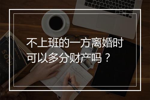 不上班的一方离婚时可以多分财产吗？