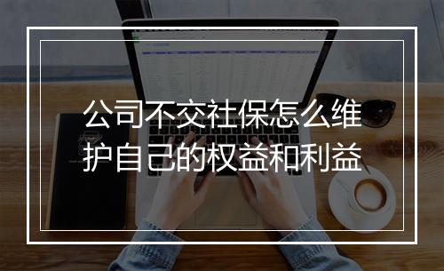 公司不交社保怎么维护自己的权益和利益