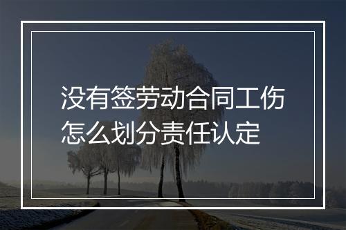 没有签劳动合同工伤怎么划分责任认定