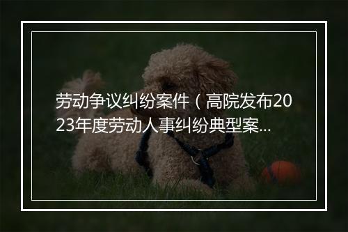 劳动争议纠纷案件（高院发布2023年度劳动人事纠纷典型案例）