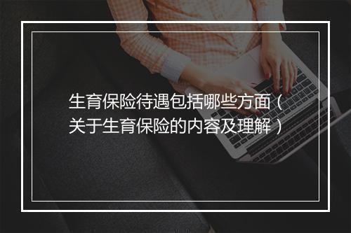生育保险待遇包括哪些方面（关于生育保险的内容及理解）