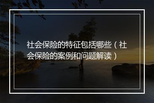 社会保险的特征包括哪些（社会保险的案例和问题解读）
