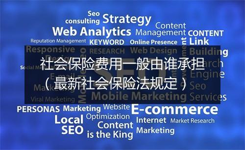 社会保险费用一般由谁承担（最新社会保险法规定）