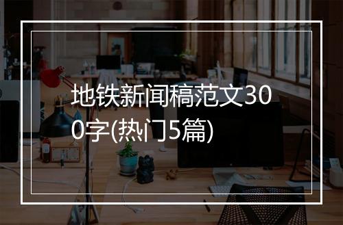 地铁新闻稿范文300字(热门5篇)
