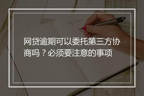 网贷逾期可以委托第三方协商吗？必须要注意的事项