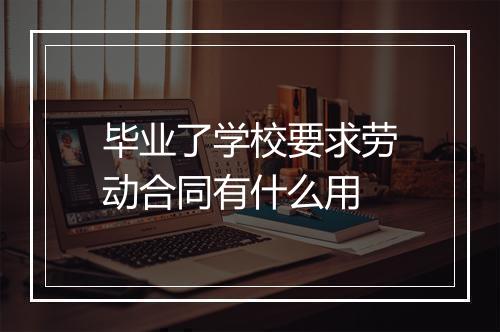 毕业了学校要求劳动合同有什么用