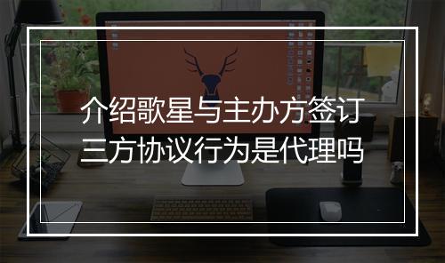 介绍歌星与主办方签订三方协议行为是代理吗