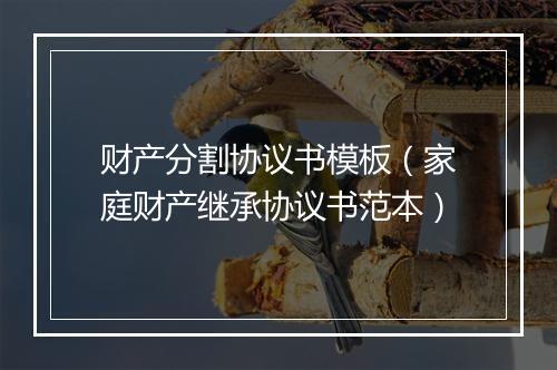 财产分割协议书模板（家庭财产继承协议书范本）