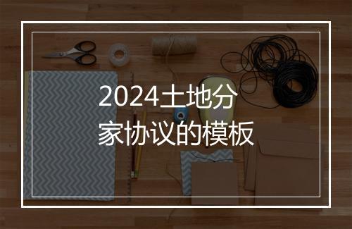 2024土地分家协议的模板