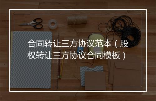 合同转让三方协议范本（股权转让三方协议合同模板）