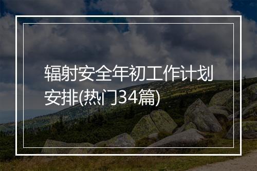 辐射安全年初工作计划安排(热门34篇)