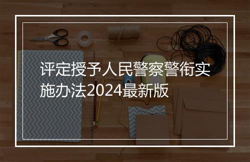 评定授予人民警察警衔实施办法2024最新版