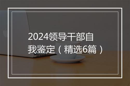 2024领导干部自我鉴定（精选6篇）