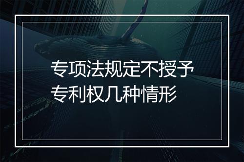 专项法规定不授予专利权几种情形