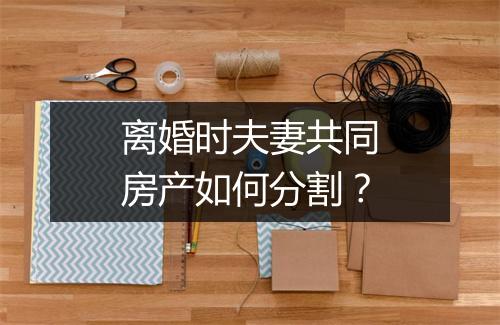 离婚时夫妻共同房产如何分割？