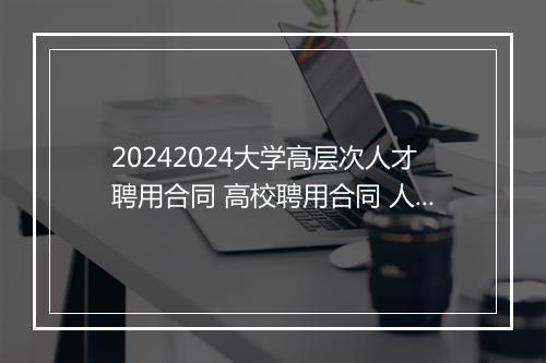 20242024大学高层次人才聘用合同 高校聘用合同 人才引进协议