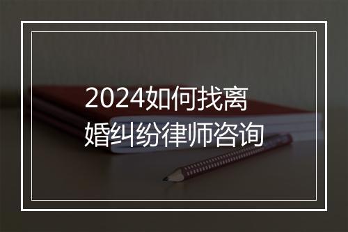 2024如何找离婚纠纷律师咨询