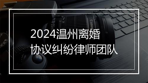2024温州离婚协议纠纷律师团队