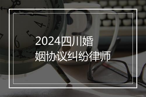 2024四川婚姻协议纠纷律师