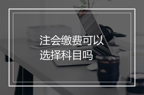 注会缴费可以选择科目吗