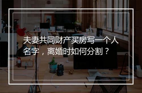 夫妻共同财产买房写一个人名字，离婚时如何分割？