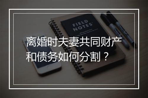 离婚时夫妻共同财产和债务如何分割？