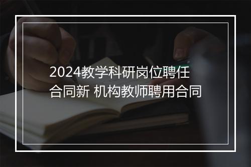 2024教学科研岗位聘任合同新 机构教师聘用合同