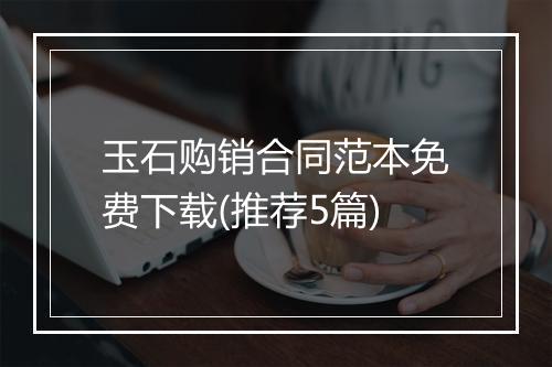 玉石购销合同范本免费下载(推荐5篇)