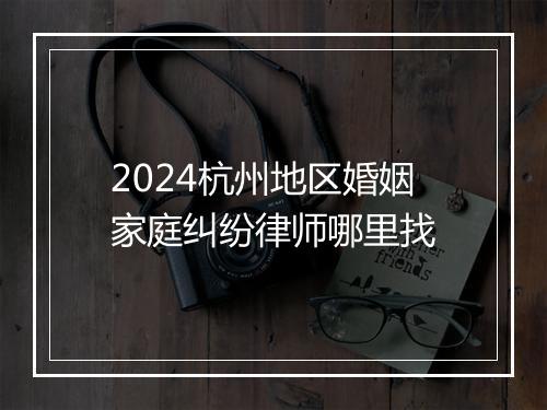 2024杭州地区婚姻家庭纠纷律师哪里找
