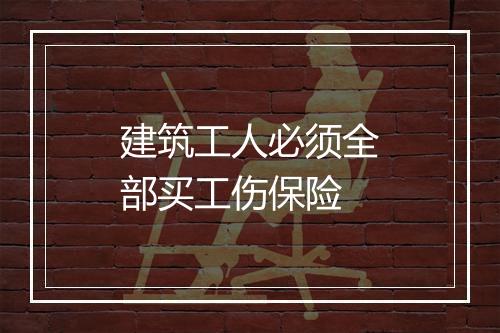 建筑工人必须全部买工伤保险