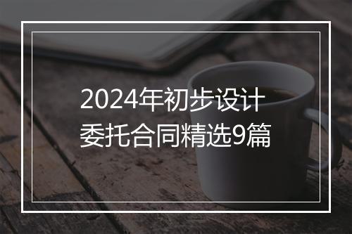 2024年初步设计委托合同精选9篇