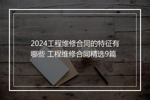 2024工程维修合同的特征有哪些 工程维修合同精选9篇