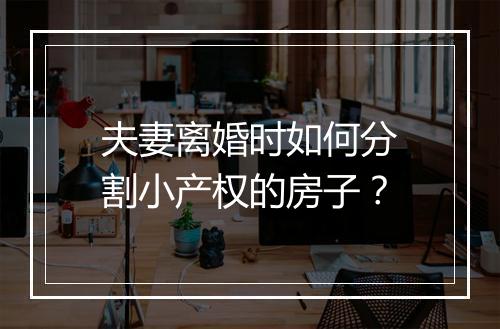 夫妻离婚时如何分割小产权的房子？