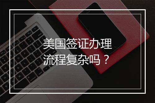 美国签证办理流程复杂吗？