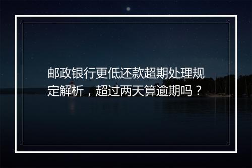 邮政银行更低还款超期处理规定解析，超过两天算逾期吗？