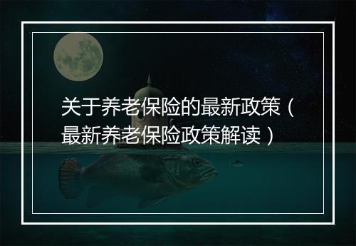 关于养老保险的最新政策（最新养老保险政策解读）