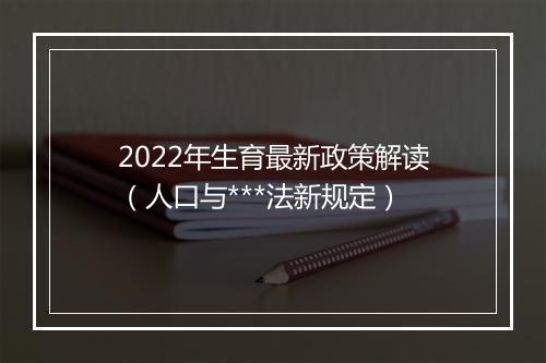 2022年生育最新政策解读（人口与***法新规定）