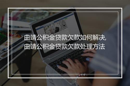 曲靖公积金贷款欠款如何解决,曲靖公积金贷款欠款处理方法