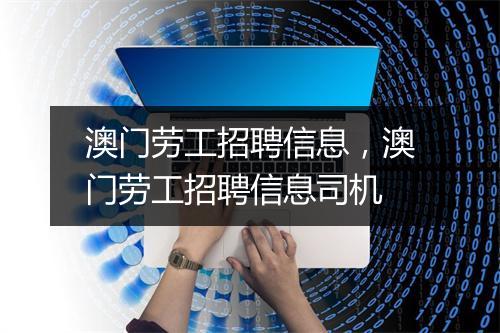 澳门劳工招聘信息，澳门劳工招聘信息司机