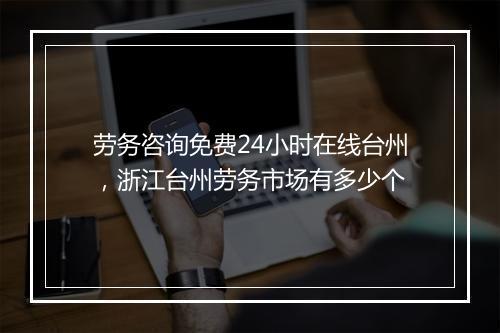 劳务咨询免费24小时在线台州，浙江台州劳务市场有多少个