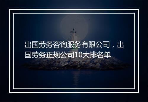 出国劳务咨询服务有限公司，出国劳务正规公司10大排名单