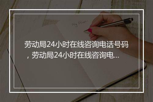 劳动局24小时在线咨询电话号码，劳动局24小时在线咨询电话号码查询