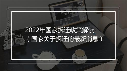 2022年国家拆迁政策解读（国家关于拆迁的最新消息）
