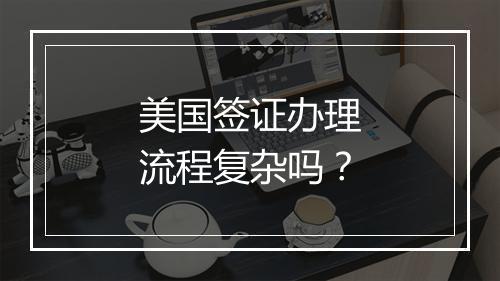 美国签证办理流程复杂吗？