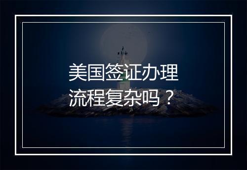 美国签证办理流程复杂吗？