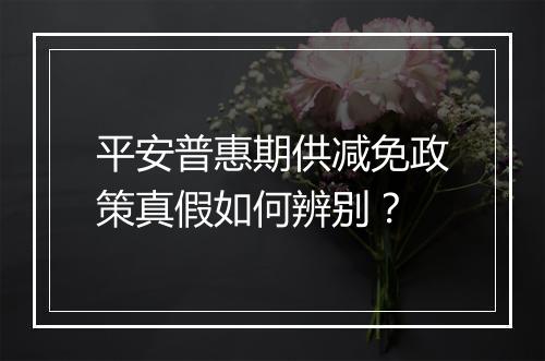 平安普惠期供减免政策真假如何辨别？