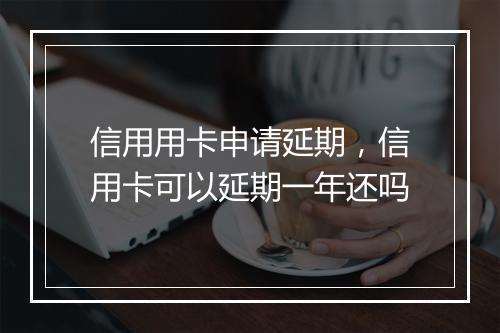 信用用卡申请延期，信用卡可以延期一年还吗